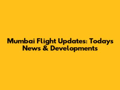 Mumbai Flight Updates: Today's News & Developments