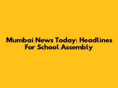 Mumbai News Today: Headlines For School Assembly