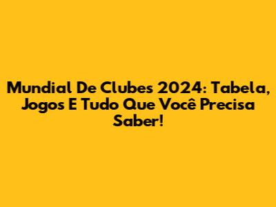 Mundial De Clubes 2024: Tabela, Jogos E Tudo Que Você Precisa Saber!