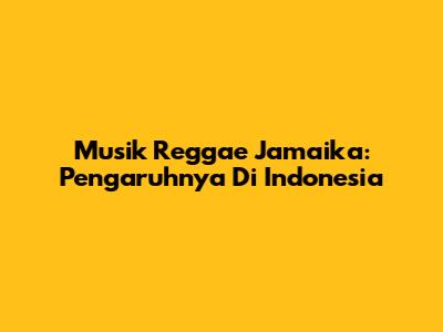 Musik Reggae Jamaika: Pengaruhnya Di Indonesia