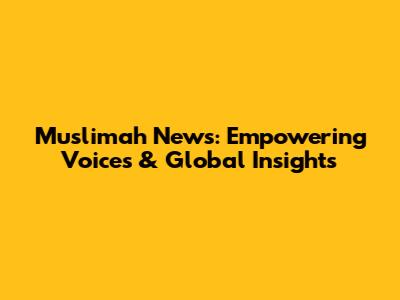 Muslimah News: Empowering Voices & Global Insights