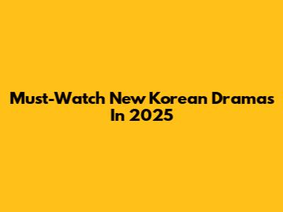 Must-Watch New Korean Dramas In 2025