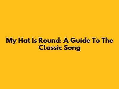 My Hat Is Round: A Guide To The Classic Song