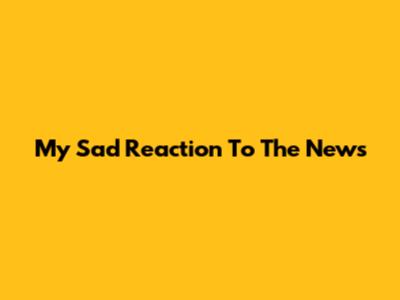 My Sad Reaction To The News