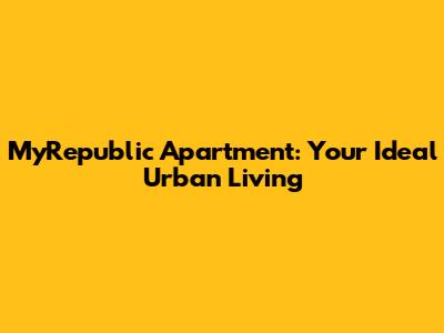 MyRepublic Apartment: Your Ideal Urban Living