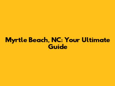 Myrtle Beach, NC: Your Ultimate Guide