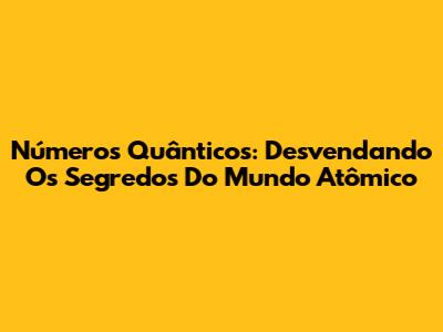 Números Quânticos: Desvendando Os Segredos Do Mundo Atômico