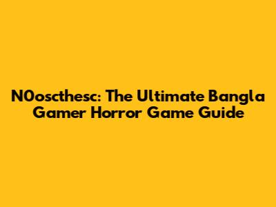 N0oscthesc: The Ultimate Bangla Gamer Horror Game Guide