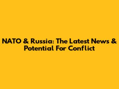 NATO & Russia: The Latest News & Potential For Conflict