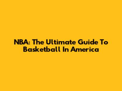 NBA: The Ultimate Guide To Basketball In America