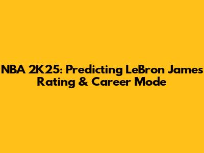 NBA 2K25: Predicting LeBron James' Rating & Career Mode