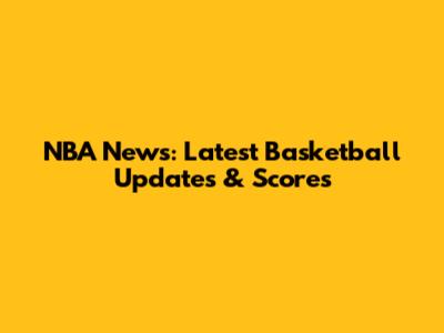 NBA News: Latest Basketball Updates & Scores