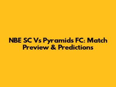NBE SC Vs Pyramids FC: Match Preview & Predictions