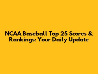 NCAA Baseball Top 25 Scores & Rankings: Your Daily Update