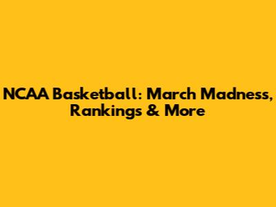 NCAA Basketball: March Madness, Rankings & More