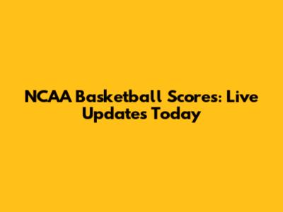 NCAA Basketball Scores: Live Updates Today