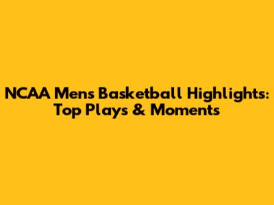 NCAA Men's Basketball Highlights: Top Plays & Moments