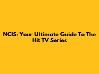 NCIS: Your Ultimate Guide To The Hit TV Series