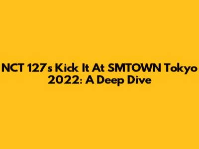 NCT 127's 'Kick It' At SMTOWN Tokyo 2022: A Deep Dive