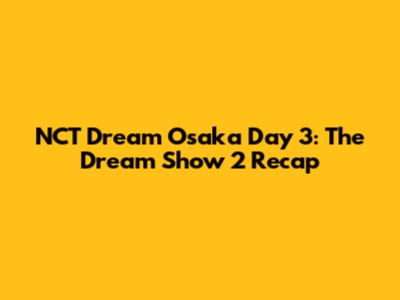 NCT Dream Osaka Day 3: The Dream Show 2 Recap