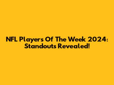 NFL Players Of The Week 2024: Standouts Revealed!
