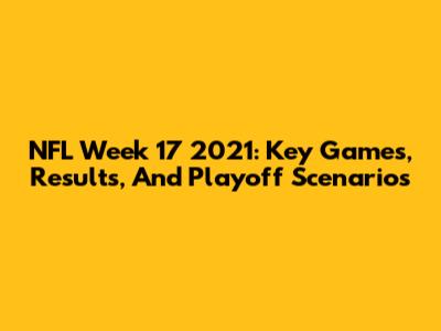 NFL Week 17 2021: Key Games, Results, And Playoff Scenarios