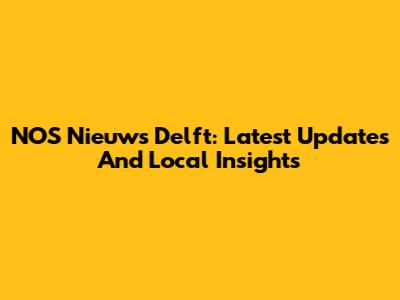 NOS Nieuws Delft: Latest Updates And Local Insights