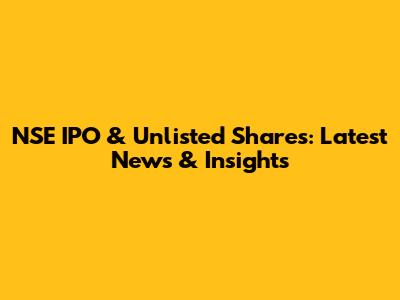 NSE IPO & Unlisted Shares: Latest News & Insights