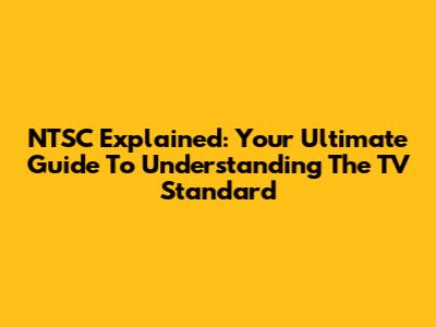NTSC Explained: Your Ultimate Guide To Understanding The TV Standard