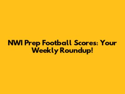 NWI Prep Football Scores: Your Weekly Roundup!
