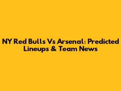 NY Red Bulls Vs Arsenal: Predicted Lineups & Team News