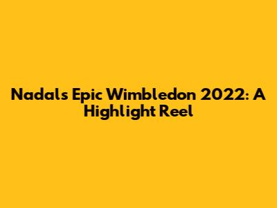 Nadal's Epic Wimbledon 2022: A Highlight Reel