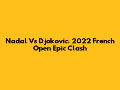 Nadal Vs Djokovic: 2022 French Open Epic Clash