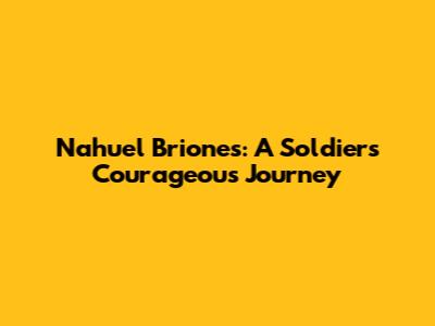 Nahuel Briones: A Soldier's Courageous Journey