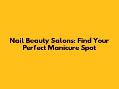 Nail Beauty Salons: Find Your Perfect Manicure Spot