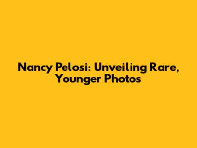 Nancy Pelosi: Unveiling Rare, Younger Photos