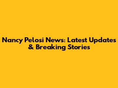 Nancy Pelosi News: Latest Updates & Breaking Stories