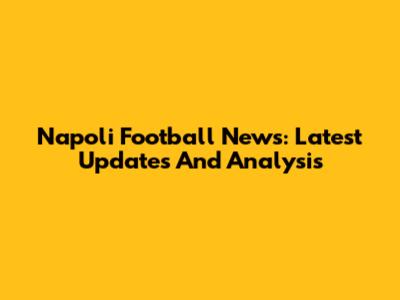 Napoli Football News: Latest Updates And Analysis