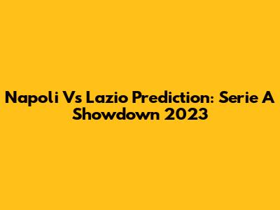 Napoli Vs Lazio Prediction: Serie A Showdown 2023