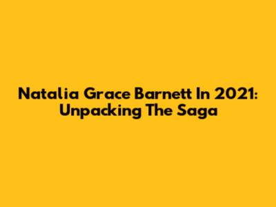 Natalia Grace Barnett In 2021: Unpacking The Saga