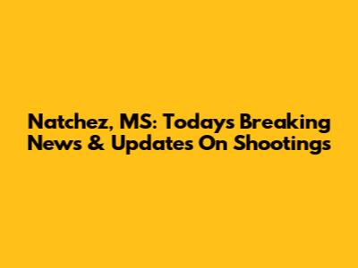 Natchez, MS: Today's Breaking News & Updates On Shootings