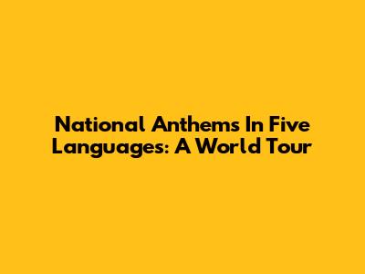 National Anthems In Five Languages: A World Tour