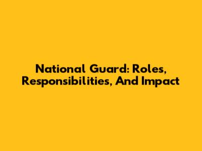 National Guard: Roles, Responsibilities, And Impact
