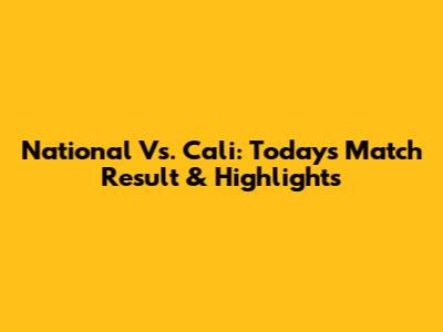 National Vs. Cali: Today's Match Result & Highlights