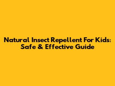 Natural Insect Repellent For Kids: Safe & Effective Guide