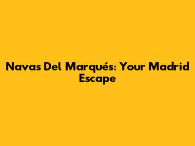 Navas Del Marqués: Your Madrid Escape