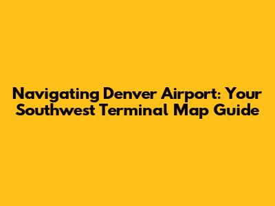 Navigating Denver Airport: Your Southwest Terminal Map Guide