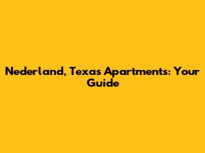 Nederland, Texas Apartments: Your Guide