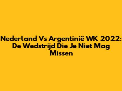 Nederland Vs Argentinië WK 2022: De Wedstrijd Die Je Niet Mag Missen