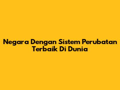 Negara Dengan Sistem Perubatan Terbaik Di Dunia
